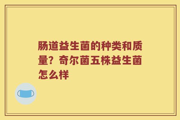 肠道益生菌的种类和质量？奇尔菌五株益生菌怎么样