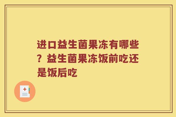 进口益生菌果冻有哪些？益生菌果冻饭前吃还是饭后吃