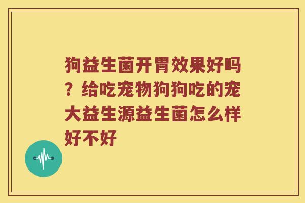 狗益生菌开胃效果好吗？给吃宠物狗狗吃的宠大益生源益生菌怎么样好不好