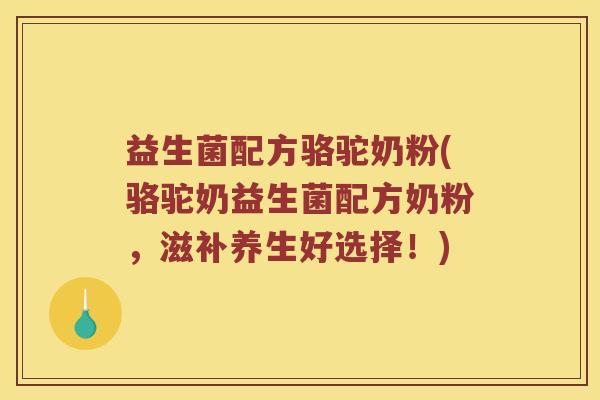 益生菌配方骆驼奶粉(骆驼奶益生菌配方奶粉，滋补养生好选择！)