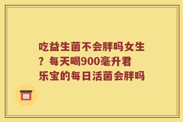 吃益生菌不会胖吗女生？每天喝900毫升君乐宝的每日活菌会胖吗