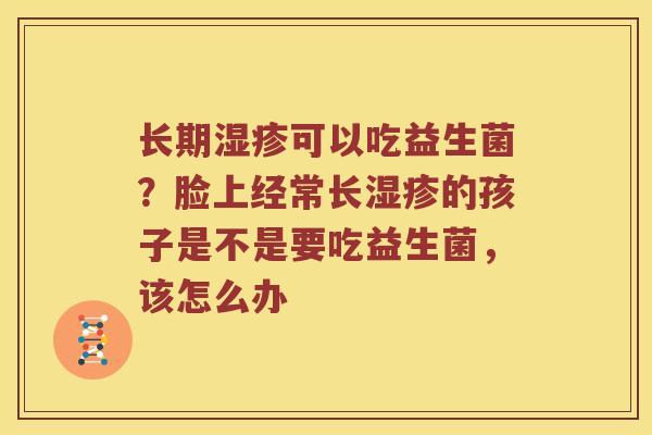 长期湿疹可以吃益生菌？脸上经常长湿疹的孩子是不是要吃益生菌，该怎么办