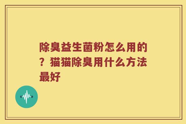 除臭益生菌粉怎么用的？猫猫除臭用什么方法最好