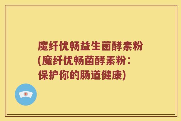 魔纤优畅益生菌酵素粉(魔纤优畅菌酵素粉：保护你的肠道健康)