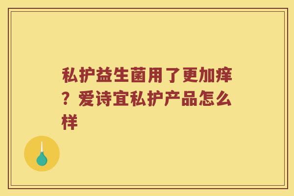 私护益生菌用了更加痒？爱诗宜私护产品怎么样