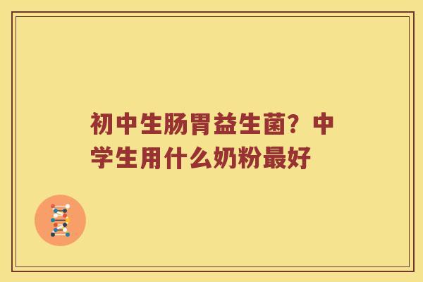 初中生肠胃益生菌？中学生用什么奶粉最好