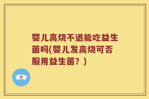 婴儿高烧不退能吃益生菌吗(婴儿发高烧可否服用益生菌？)