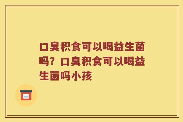 口臭积食可以喝益生菌吗？口臭积食可以喝益生菌吗小孩