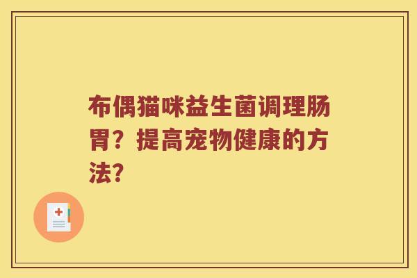布偶猫咪益生菌调理肠胃?提高宠物健康的方法? 布偶猫咪益生菌调理肠胃?提高宠物健康的方法?