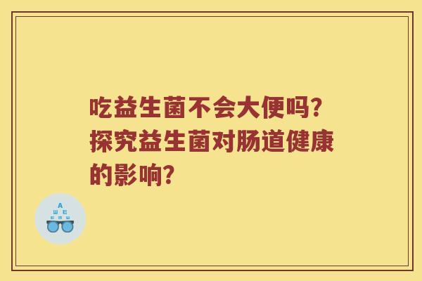 吃益生菌不会大便吗？探究益生菌对肠道健康的影响？