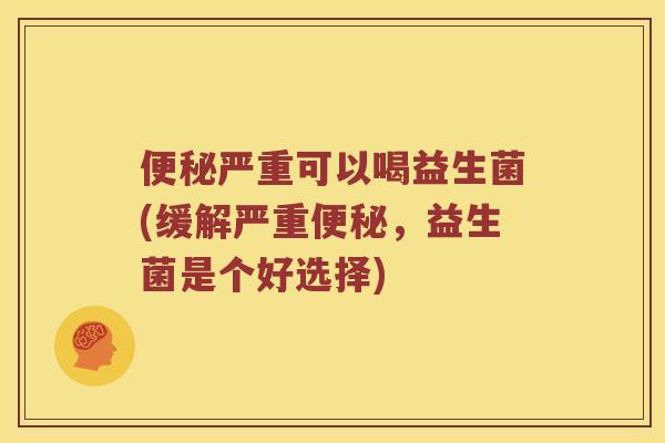 便秘严重可以喝益生菌(缓解严重便秘，益生菌是个好选择)