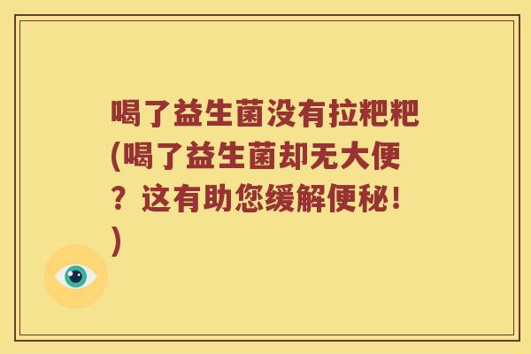 喝了益生菌没有拉粑粑(喝了益生菌却无大便？这有助您缓解便秘！)