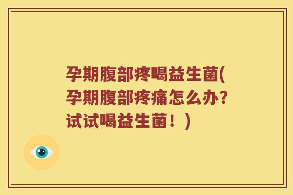 孕期腹部疼喝益生菌(孕期腹部疼痛怎么办？试试喝益生菌！)