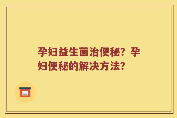 孕妇益生菌治便秘？孕妇便秘的解决方法？