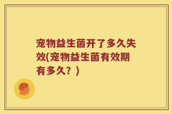 宠物益生菌开了多久失效(宠物益生菌有效期有多久？)