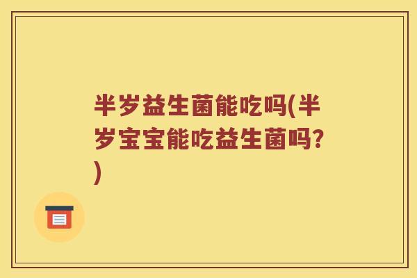 半岁益生菌能吃吗(半岁宝宝能吃益生菌吗？)