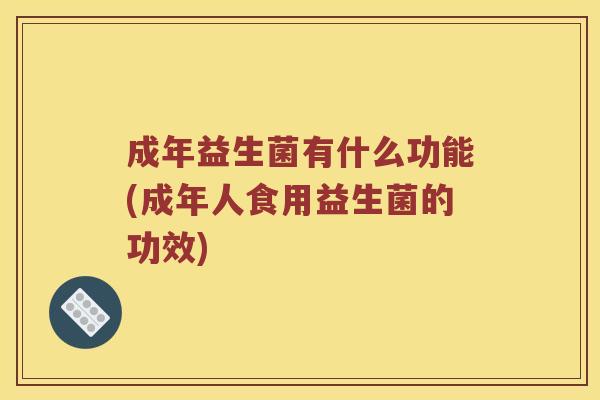 成年益生菌有什么功能(成年人食用益生菌的功效)