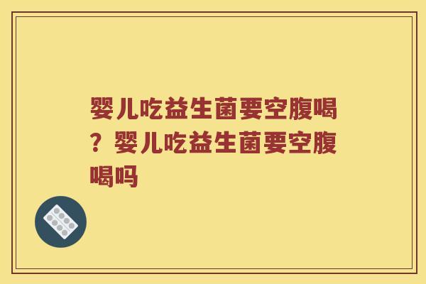 婴儿吃益生菌要空腹喝？婴儿吃益生菌要空腹喝吗