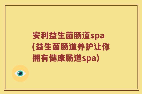 安利益生菌肠道spa(益生菌肠道养护让你拥有健康肠道spa) 安利益生菌肠道spa(益生菌肠道养护让你拥有健康肠道spa)