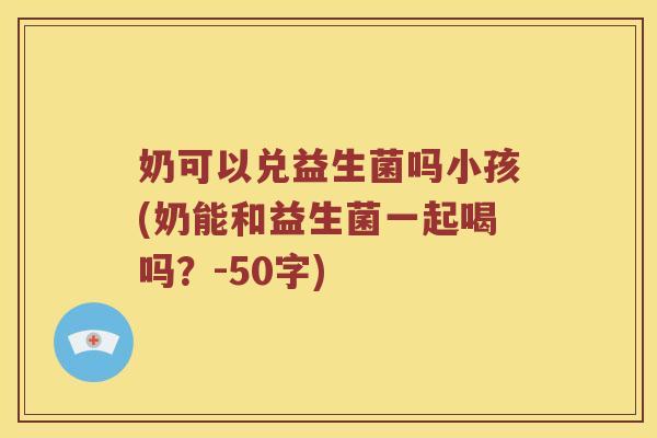 奶可以兑益生菌吗小孩？奶能和益生菌一起喝吗？