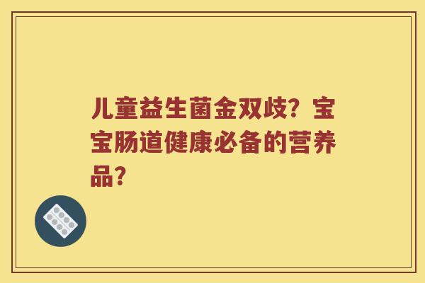 儿童益生菌金双歧？宝宝肠道健康必备的营养品？