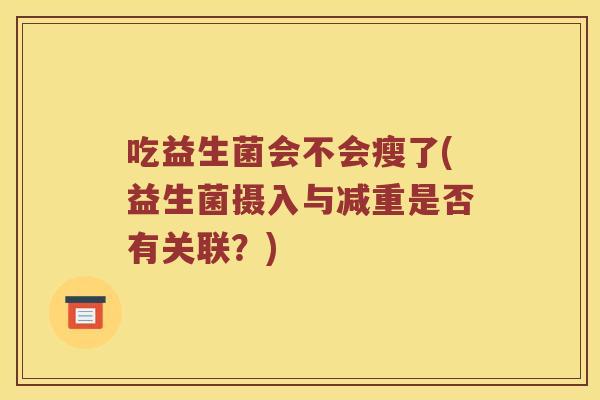 吃益生菌会不会瘦了(益生菌摄入与减重是否有关联？)