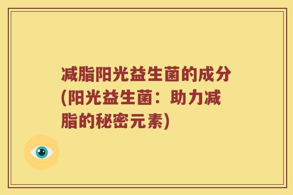 减脂阳光益生菌的成分(阳光益生菌:助力减脂的秘密元素) 减脂阳光益生菌的成分(阳光益生菌:助力减脂的秘密元素)