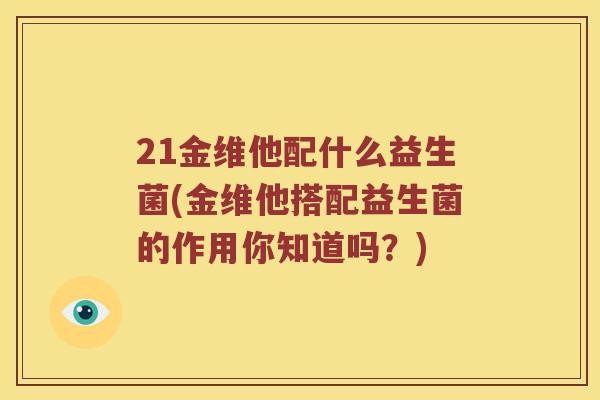 21金维他配什么益生菌(金维他搭配益生菌的作用你知道吗？)