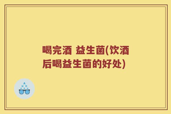 喝完酒 益生菌(饮酒后喝益生菌的好处)