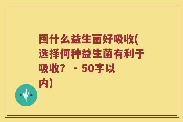 囤什么益生菌好吸收？选择何种益生菌有利于吸收？