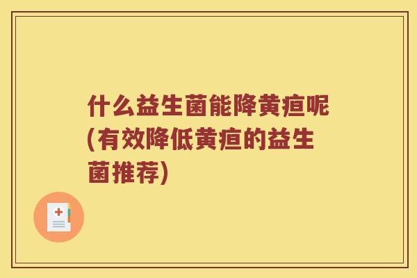 什么益生菌能降黄疸呢(有效降低黄疸的益生菌推荐)