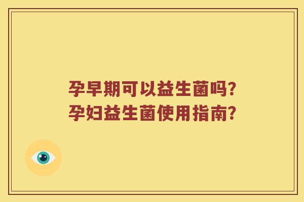 孕早期可以益生菌吗？孕妇益生菌使用指南？