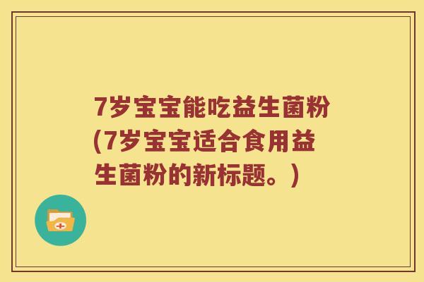 7岁宝宝能吃益生菌粉(7岁宝宝适合食用益生菌粉的新标题。)