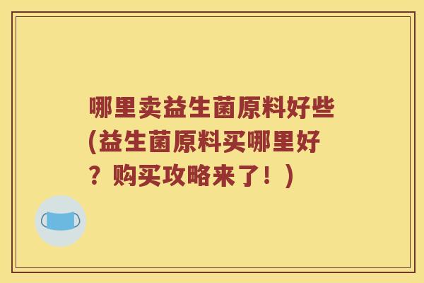 哪里卖益生菌原料好些(益生菌原料买哪里好？购买攻略来了！)
