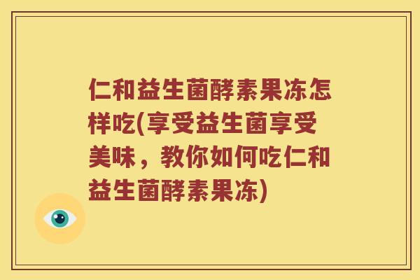 仁和益生菌酵素果冻怎样吃(享受益生菌享受美味，教你如何吃仁和益生菌酵素果冻)