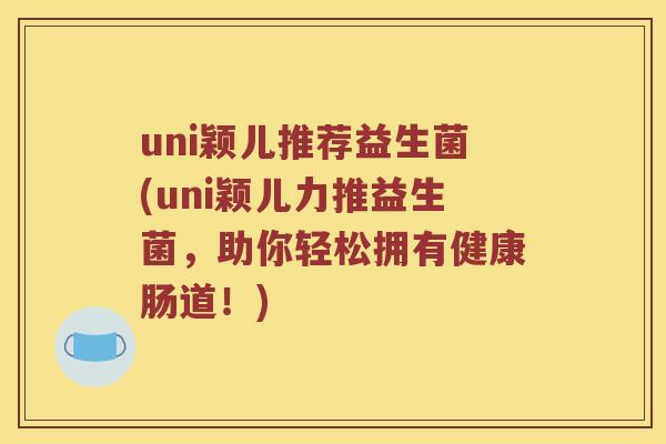 uni颖儿推荐益生菌(uni颖儿力推益生菌，助你轻松拥有健康肠道！)