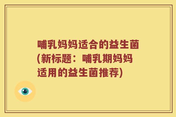 哺乳妈妈适合的益生菌(新标题：哺乳期妈妈适用的益生菌推荐)