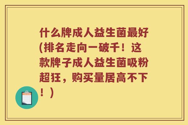 什么牌成人益生菌好(排名走向一破千！这款牌子成人益生菌吸粉超狂，购买量居高不下！)