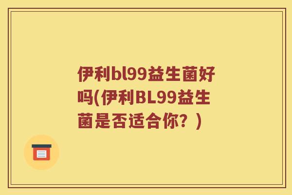 伊利bl99益生菌好吗(伊利BL99益生菌是否适合你？)