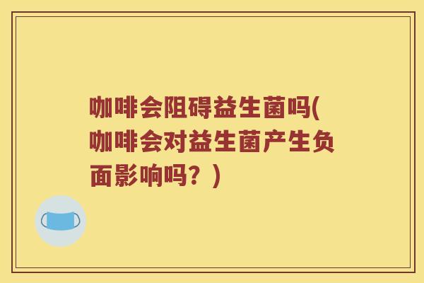 咖啡会阻碍益生菌吗(咖啡会对益生菌产生负面影响吗？)