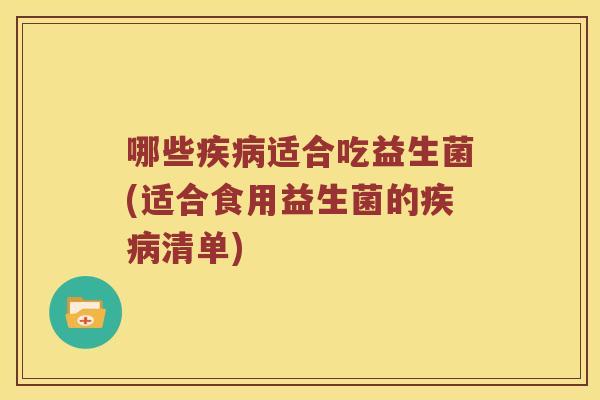 哪些疾病适合吃益生菌(适合食用益生菌的疾病清单)
