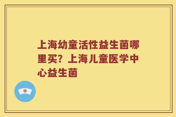 上海幼童活性益生菌哪里买？上海儿童医学中心益生菌