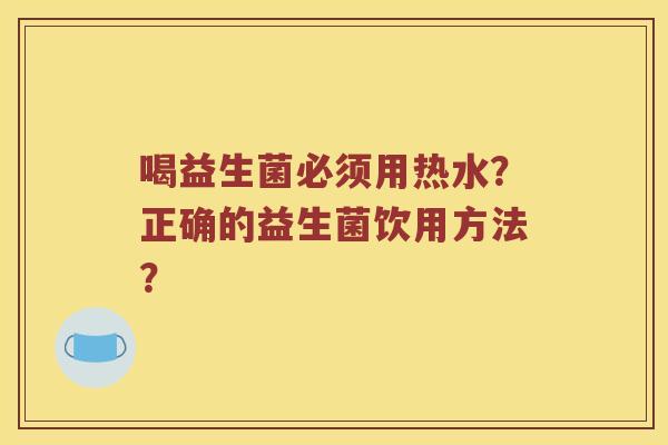 喝益生菌必须用热水？正确的益生菌饮用方法？