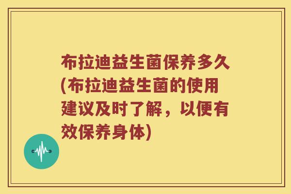 布拉迪益生菌保养多久(布拉迪益生菌的使用建议及时了解，以便有效保养身体)