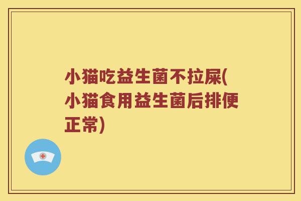 小猫吃益生菌不拉屎(小猫食用益生菌后排便正常)