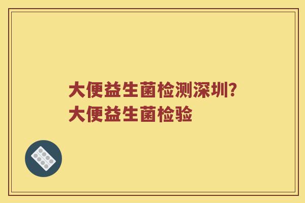 大便益生菌检测深圳？大便益生菌检验