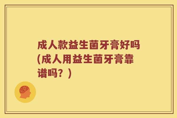成人款益生菌牙膏好吗(成人用益生菌牙膏靠谱吗？)