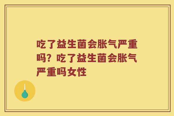 吃了益生菌会胀气严重吗？吃了益生菌会胀气严重吗女性