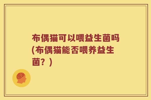 布偶猫可以喂益生菌吗(布偶猫能否喂养益生菌？)