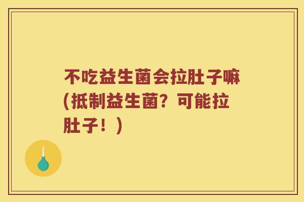 不吃益生菌会拉肚子嘛(抵制益生菌？可能拉肚子！)